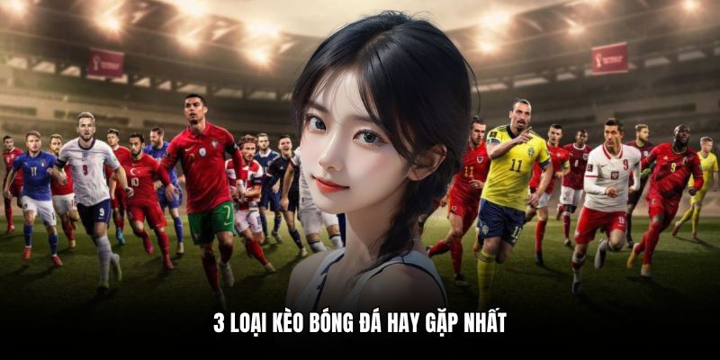 3 loại kèo bóng đá hay gặp nhất