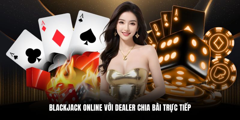 Blackjack online với dealer chia bài trực tiếp