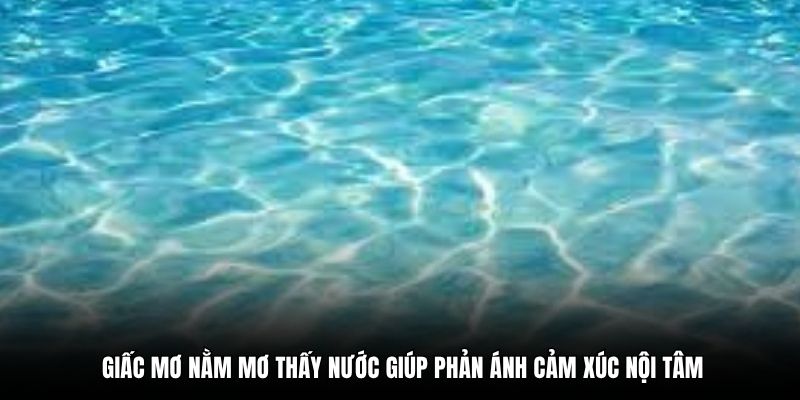Giấc mơ nằm mơ thấy nước giúp phản ánh cảm xúc nội tâm