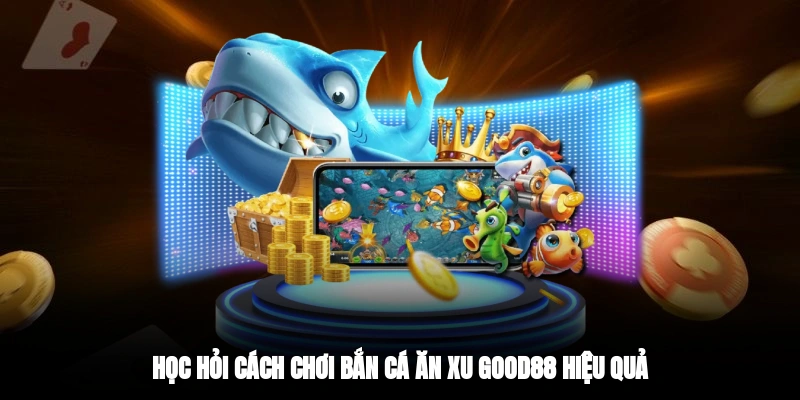 Học hỏi cách chơi bắn cá ăn xu Good88 hiệu quả
