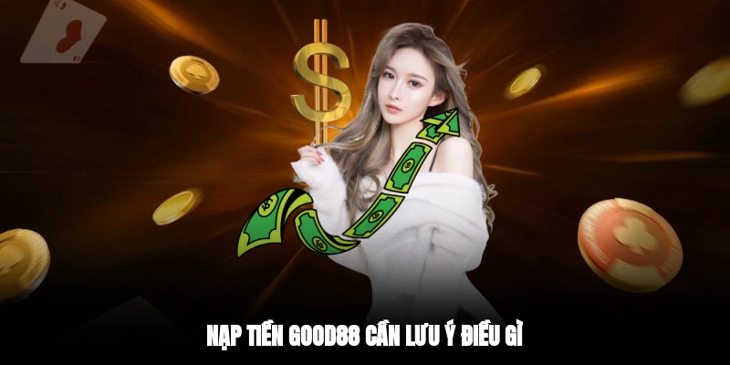 Nạp tiền GOOD88 cần lưu ý điều gì?
