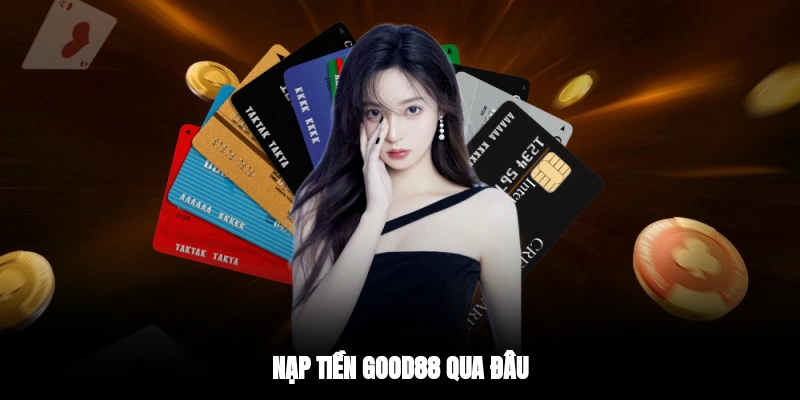 Nạp tiền GOOD88 qua đâu?