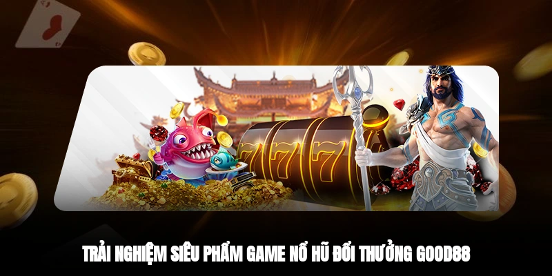 Trải nghiệm siêu phẩm game nổ hũ đổi thưởng GOOD88